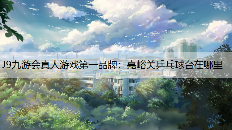 J9九游会真人游戏第一品牌：嘉峪关乒乓球台在哪里