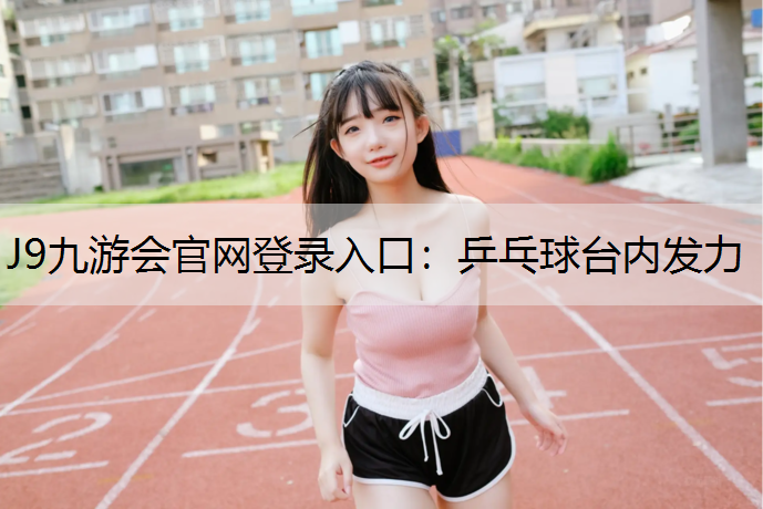 J9九游会官网登录入口：乒乓球台内发力