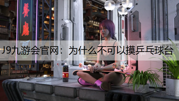 J9九游会官网：为什么不可以摸乒乓球台