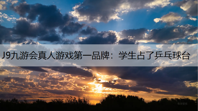 J9九游会真人游戏第一品牌：学生占了乒乓球台