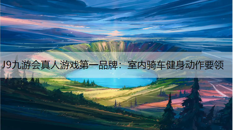 J9九游会真人游戏第一品牌：室内骑车健身动作要领