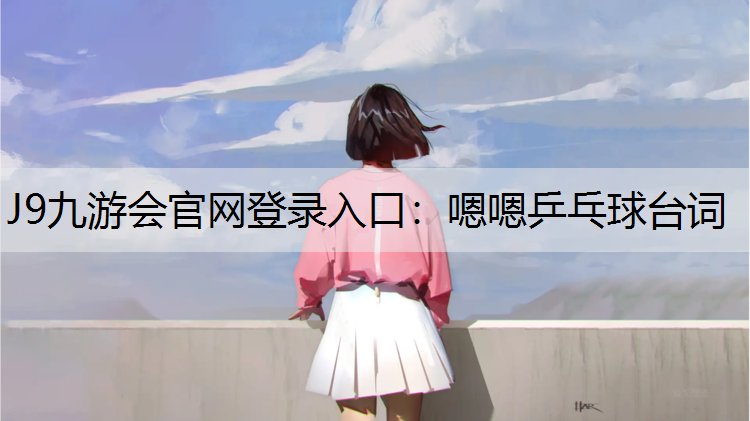 J9九游会官网登录入口：嗯嗯乒乓球台词