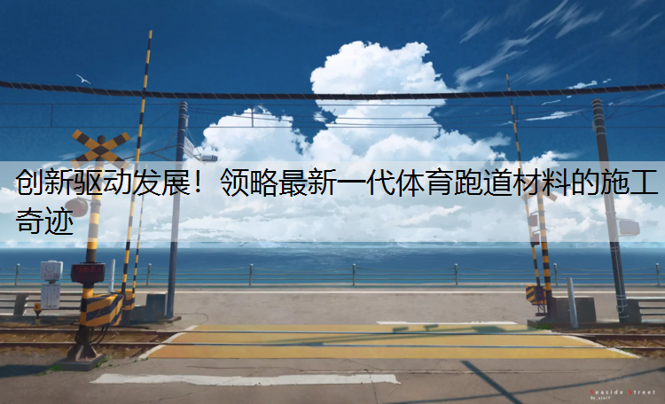 创新驱动发展！领略最新一代体育跑道材料的施工奇迹